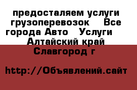 предосталяем услуги грузоперевозок  - Все города Авто » Услуги   . Алтайский край,Славгород г.